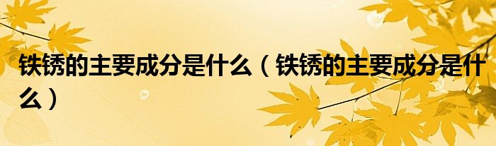 铁锈的主要成分是什么(铁锈的主要成分是什么)