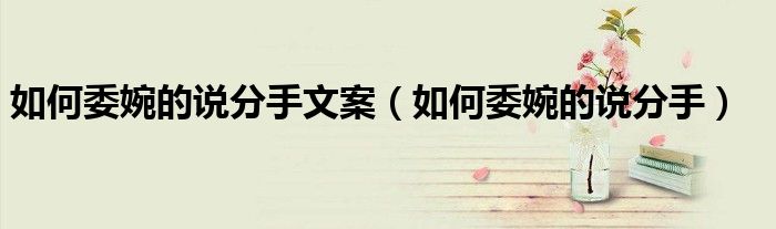 如何委婉的说分手(如何委婉的说分手文案)