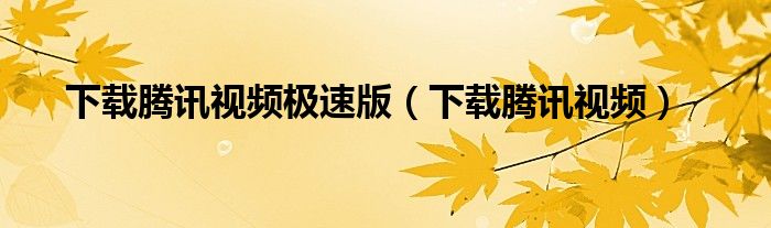 下载腾讯视频(下载腾讯视频极速版)