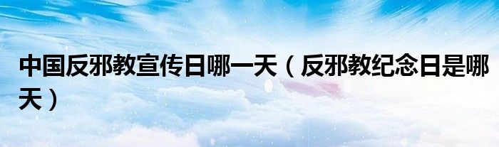 反邪教纪念日是哪天(中国反邪教宣传日哪一天)