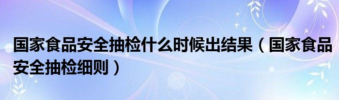 国家食品安全抽检细则(国家食品安全抽检什么时候出结果)