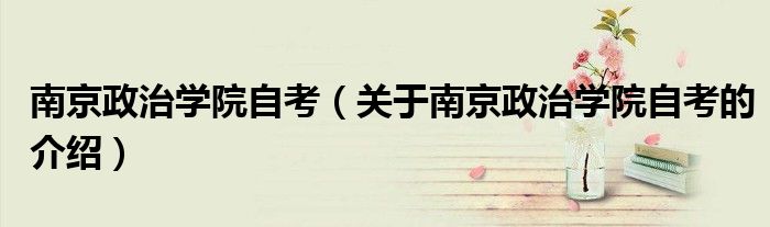 关于南京政治学院自考的介绍(南京政治学院自考)
