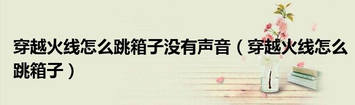 穿越火线怎么跳箱子(穿越火线怎么跳箱子没有声音)