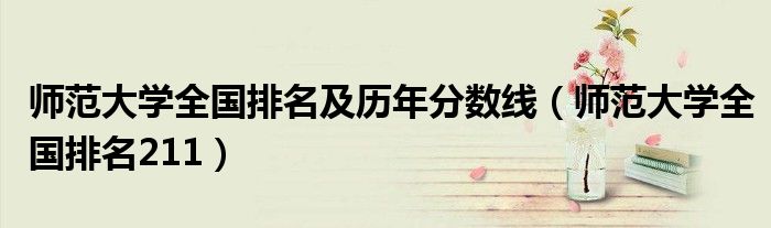 师范大学全国排名211(师范大学全国排名及历年分数线)
