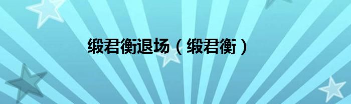 缎君衡(缎君衡退场)