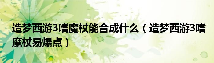 造梦西游3嗜魔杖易爆点(造梦西游3嗜魔杖能合成什么)