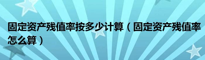 固定资产残值率怎么算(固定资产残值率按多少计算)