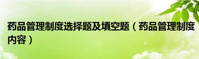 药品管理制度内容(药品管理制度选择题及填空题)