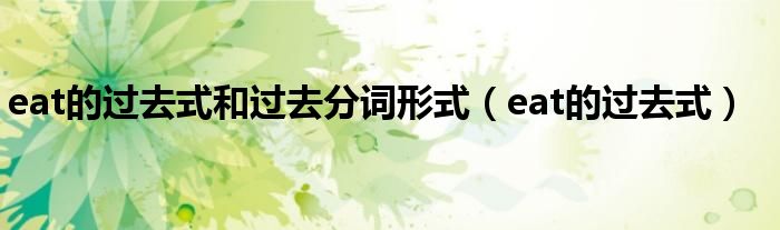 eat的过去式(eat的过去式和过去分词形式)