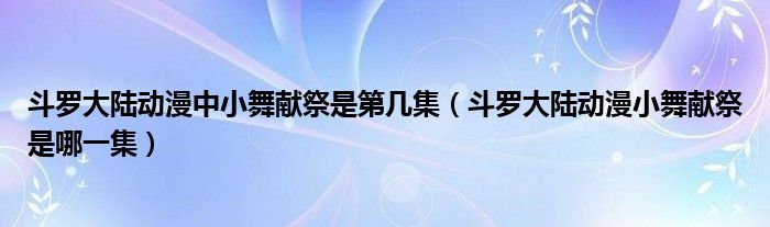 斗罗大陆动漫小舞献祭是哪一集(斗罗大陆动漫中小舞献祭是第几集)