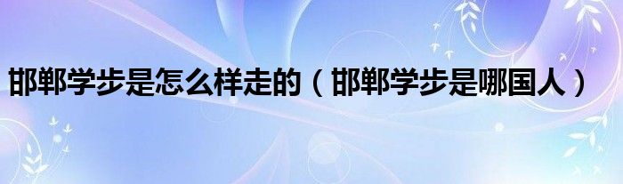 邯郸学步是哪国人(邯郸学步是怎么样走的)
