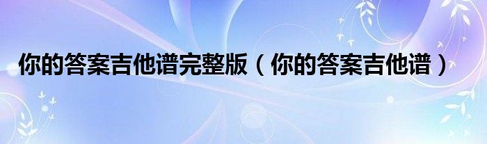 你的答案吉他谱(你的答案吉他谱完整版)