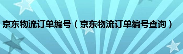京东物流订单编号查询(京东物流订单编号)