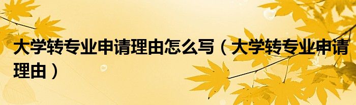 大学转专业申请理由(大学转专业申请理由怎么写)