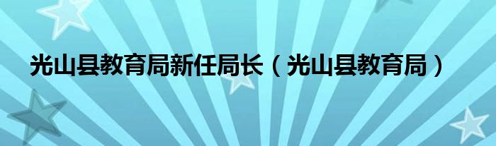 光山县教育局(光山县教育局新任局长)