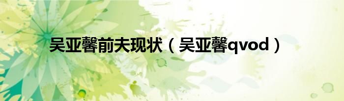 吴亚馨qvod(吴亚馨前夫现状)
