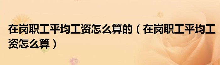 在岗职工平均工资怎么算(在岗职工平均工资怎么算的)
