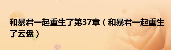 和暴君一起重生了云盘(和暴君一起重生了第37章)