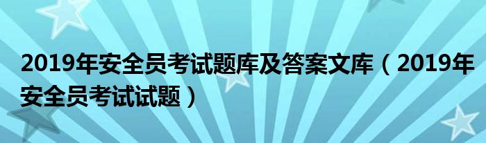 2019年安全员考试试题(2019年安全员考试题库及答案文库)