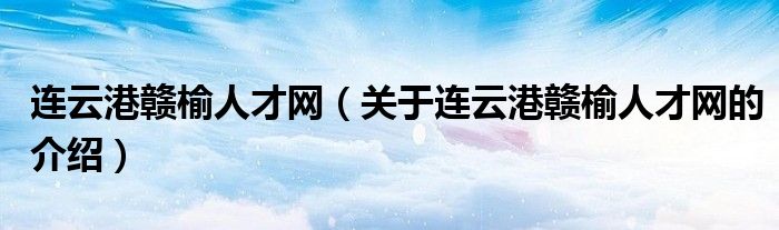 关于连云港赣榆人才网的介绍(连云港赣榆人才网)