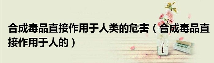 合成毒品直接作用于人的(合成毒品直接作用于人类的危害)