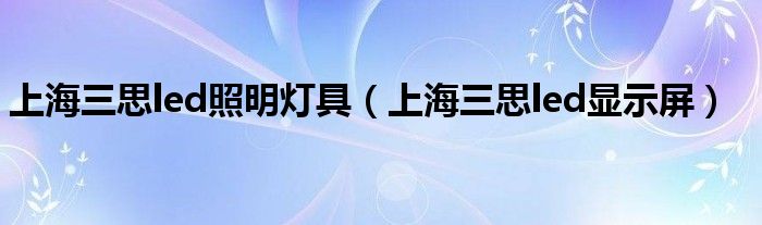 上海三思led显示屏(上海三思led照明灯具)