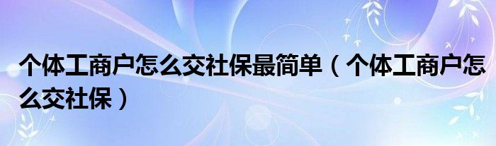 个体工商户怎么交社保(个体工商户怎么交社保最简单)