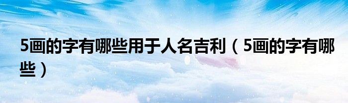 5画的字有哪些(5画的字有哪些用于人名吉利)