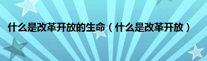 什么是改革开放(什么是改革开放的生命)