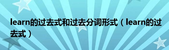 learn的过去式(learn的过去式和过去分词形式)