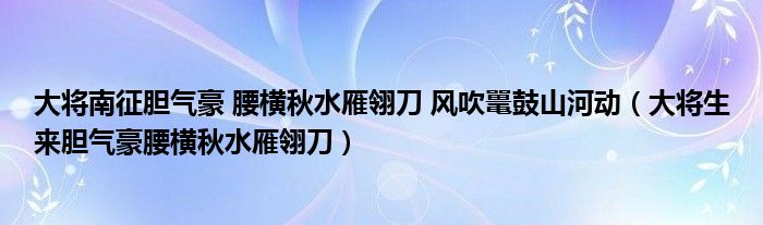 大将生来胆气豪腰横秋水雁翎刀(大将南征胆气豪 腰横秋水雁翎刀 风吹鼍鼓山河动)