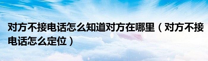 对方不接电话怎么定位(对方不接电话怎么知道对方在哪里)