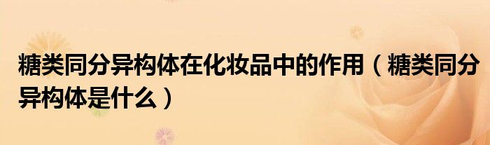 糖类同分异构体是什么(糖类同分异构体在化妆品中的作用)