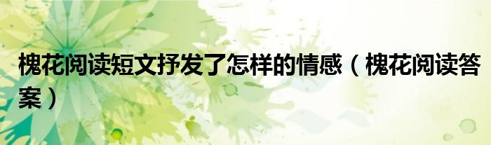 槐花阅读答案(槐花阅读短文抒发了怎样的情感)