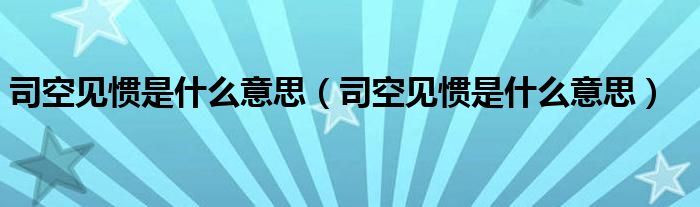 司空见惯是什么意思(司空见惯是什么意思)