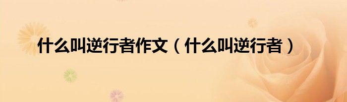 什么叫逆行者(什么叫逆行者作文)
