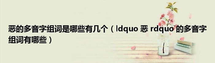 ldquo 恶 rdquo 的多音字组词有哪些(恶的多音字组词是哪些有几个)