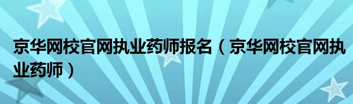 京华网校官网执业药师(京华网校官网执业药师报名)