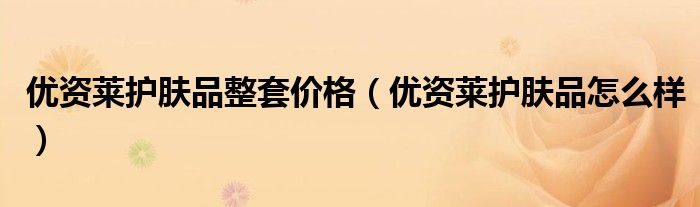 优资莱护肤品怎么样(优资莱护肤品整套价格)