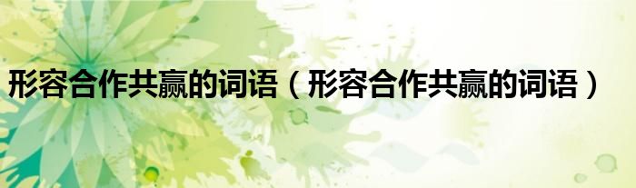 形容合作共赢的词语(形容合作共赢的词语)
