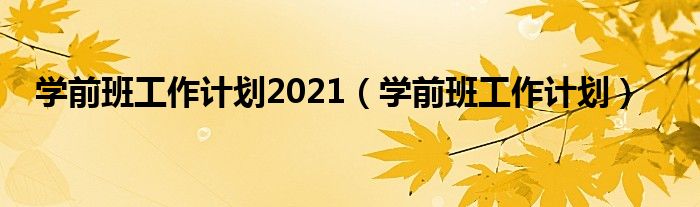 学前班工作计划(学前班工作计划2021)