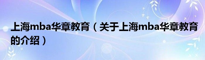关于上海mba华章教育的介绍(上海mba华章教育)