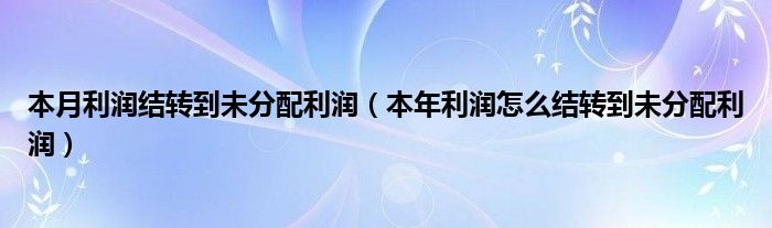 本年利润怎么结转到未分配利润(本月利润结转到未分配利润)
