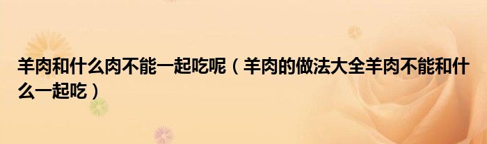 羊肉的做法大全羊肉不能和什么一起吃(羊肉和什么肉不能一起吃呢)
