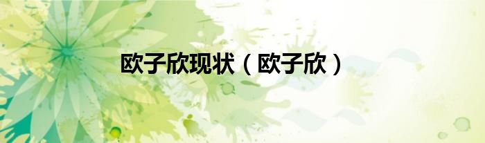 欧子欣(欧子欣现状)
