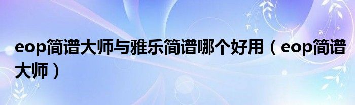eop简谱大师(eop简谱大师与雅乐简谱哪个好用)