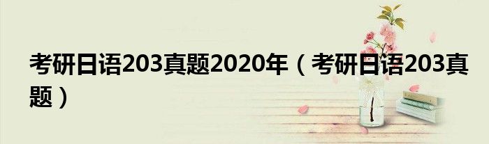 考研日语203真题(考研日语203真题2020年)