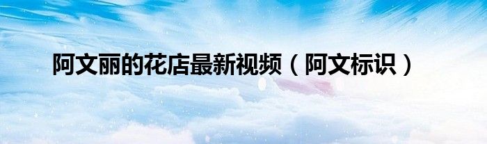 阿文标识(阿文丽的花店最新视频)