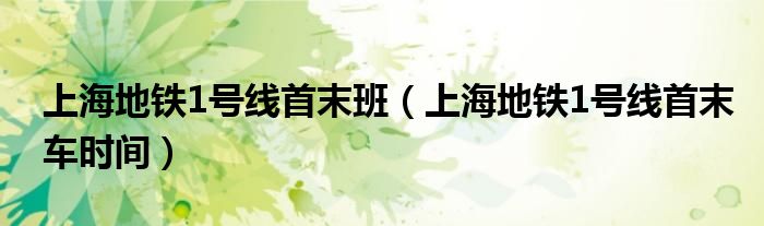 上海地铁1号线首末车时间(上海地铁1号线首末班)