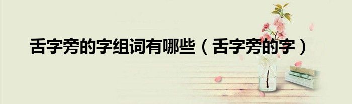 舌字旁的字(舌字旁的字组词有哪些)